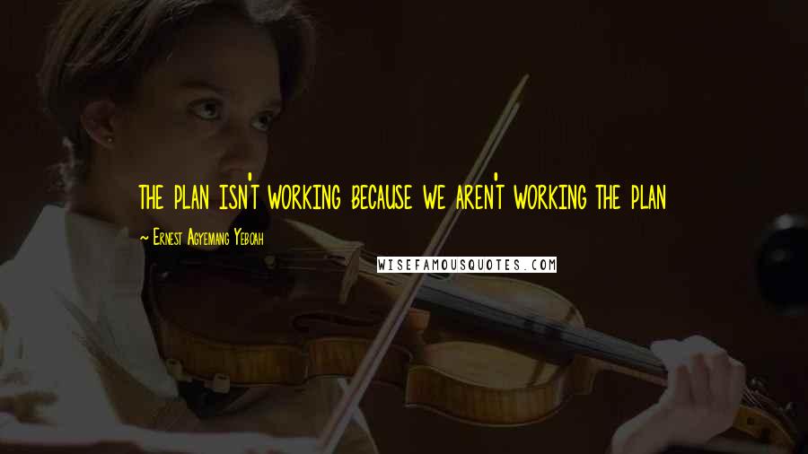 Ernest Agyemang Yeboah Quotes: the plan isn't working because we aren't working the plan