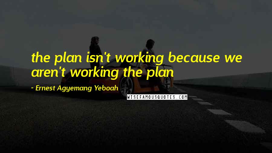 Ernest Agyemang Yeboah Quotes: the plan isn't working because we aren't working the plan