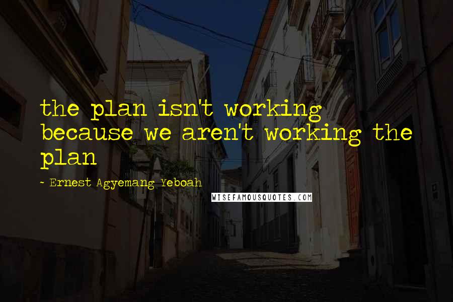 Ernest Agyemang Yeboah Quotes: the plan isn't working because we aren't working the plan