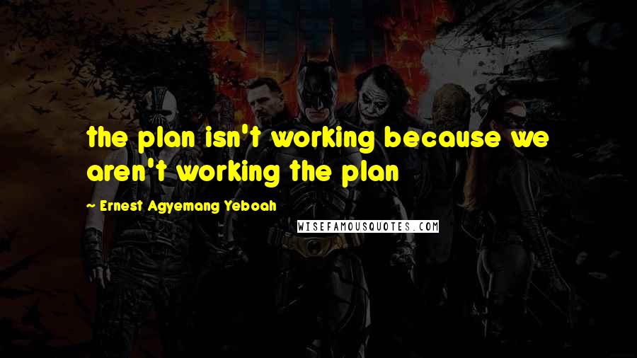Ernest Agyemang Yeboah Quotes: the plan isn't working because we aren't working the plan