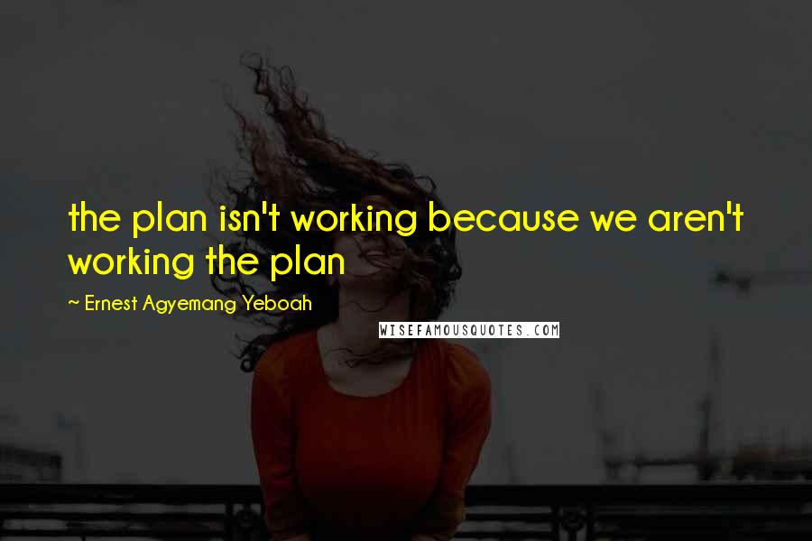 Ernest Agyemang Yeboah Quotes: the plan isn't working because we aren't working the plan