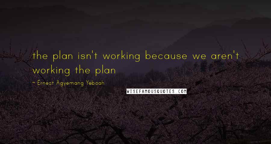 Ernest Agyemang Yeboah Quotes: the plan isn't working because we aren't working the plan