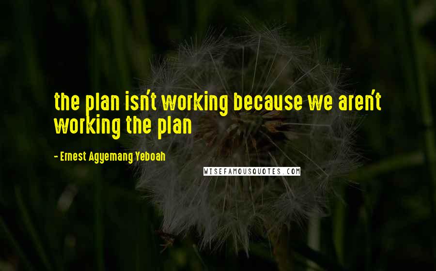 Ernest Agyemang Yeboah Quotes: the plan isn't working because we aren't working the plan