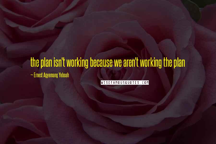 Ernest Agyemang Yeboah Quotes: the plan isn't working because we aren't working the plan