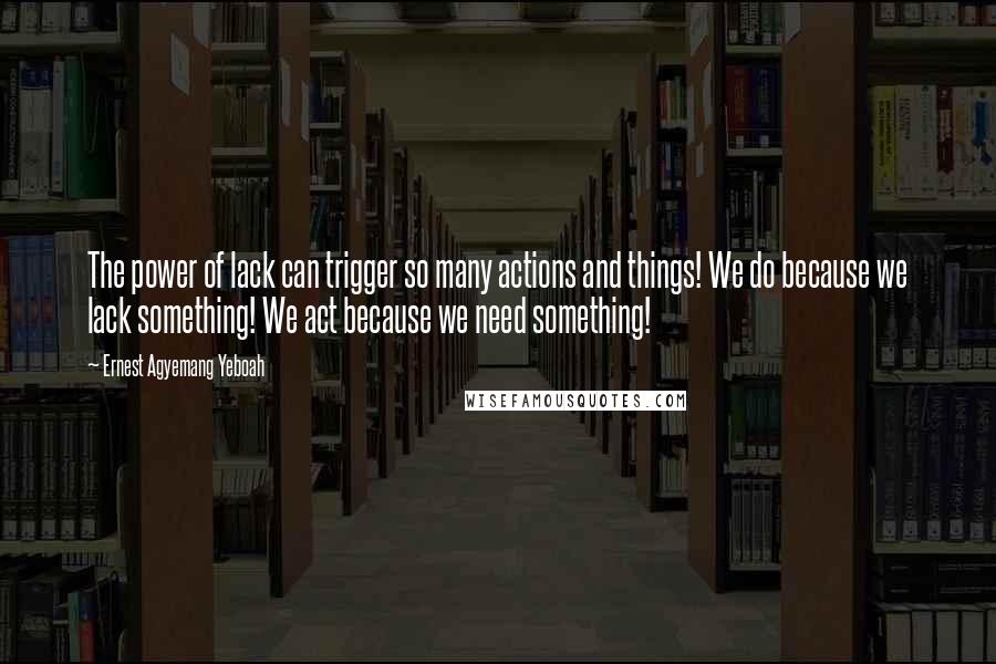 Ernest Agyemang Yeboah Quotes: The power of lack can trigger so many actions and things! We do because we lack something! We act because we need something!