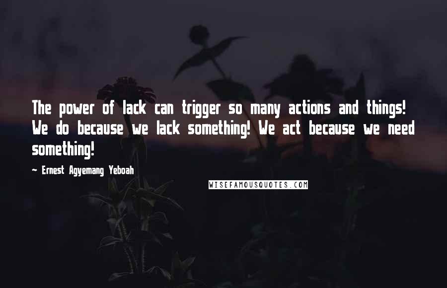 Ernest Agyemang Yeboah Quotes: The power of lack can trigger so many actions and things! We do because we lack something! We act because we need something!