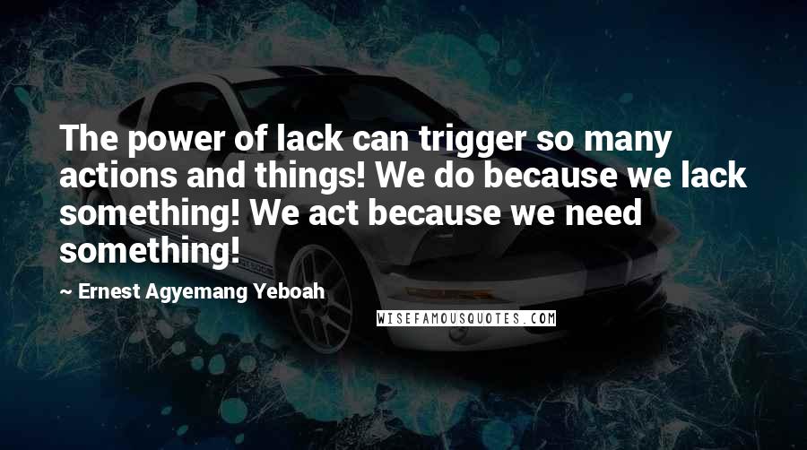 Ernest Agyemang Yeboah Quotes: The power of lack can trigger so many actions and things! We do because we lack something! We act because we need something!