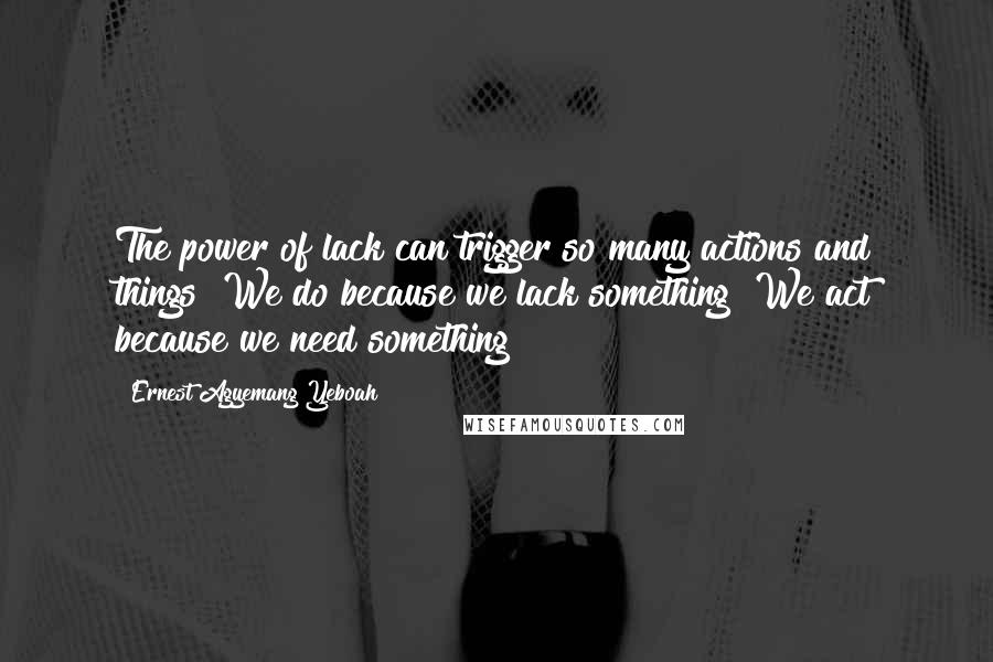 Ernest Agyemang Yeboah Quotes: The power of lack can trigger so many actions and things! We do because we lack something! We act because we need something!
