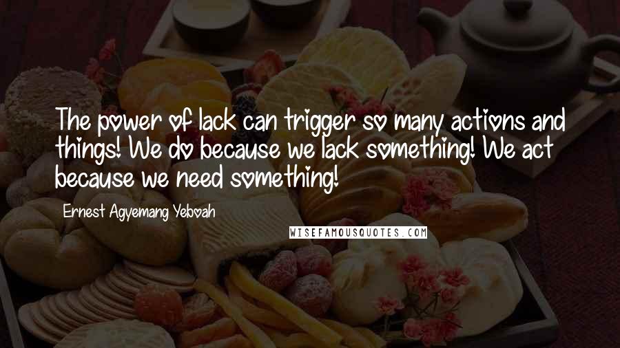 Ernest Agyemang Yeboah Quotes: The power of lack can trigger so many actions and things! We do because we lack something! We act because we need something!