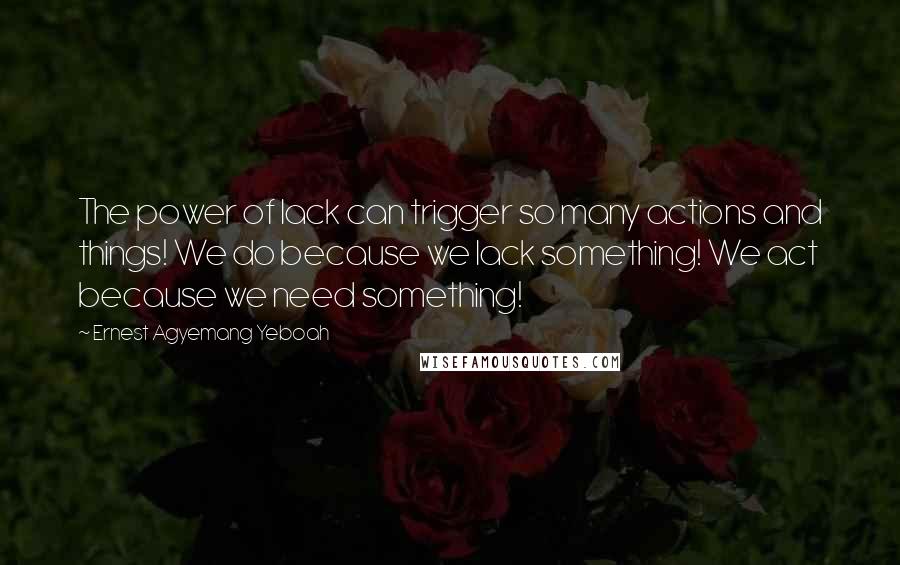 Ernest Agyemang Yeboah Quotes: The power of lack can trigger so many actions and things! We do because we lack something! We act because we need something!