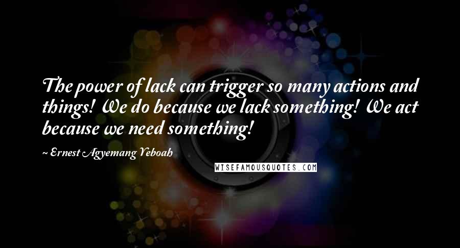 Ernest Agyemang Yeboah Quotes: The power of lack can trigger so many actions and things! We do because we lack something! We act because we need something!