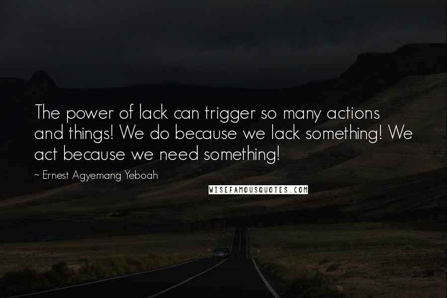 Ernest Agyemang Yeboah Quotes: The power of lack can trigger so many actions and things! We do because we lack something! We act because we need something!