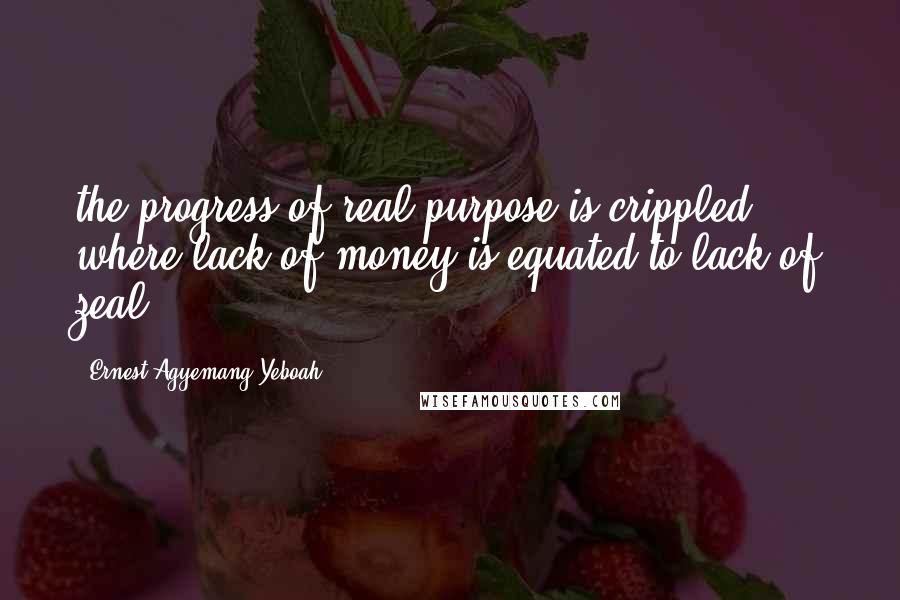 Ernest Agyemang Yeboah Quotes: the progress of real purpose is crippled where lack of money is equated to lack of zeal