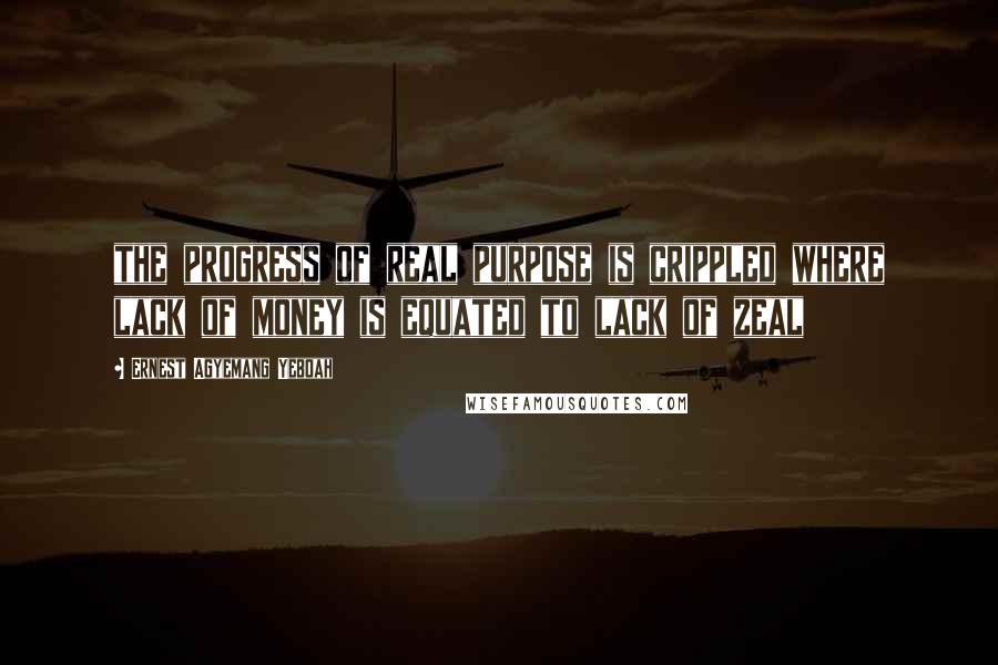 Ernest Agyemang Yeboah Quotes: the progress of real purpose is crippled where lack of money is equated to lack of zeal