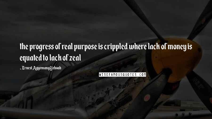 Ernest Agyemang Yeboah Quotes: the progress of real purpose is crippled where lack of money is equated to lack of zeal