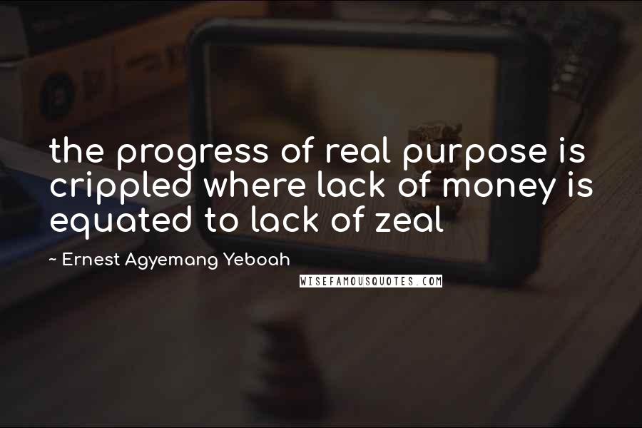 Ernest Agyemang Yeboah Quotes: the progress of real purpose is crippled where lack of money is equated to lack of zeal