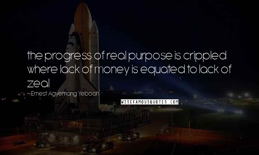 Ernest Agyemang Yeboah Quotes: the progress of real purpose is crippled where lack of money is equated to lack of zeal