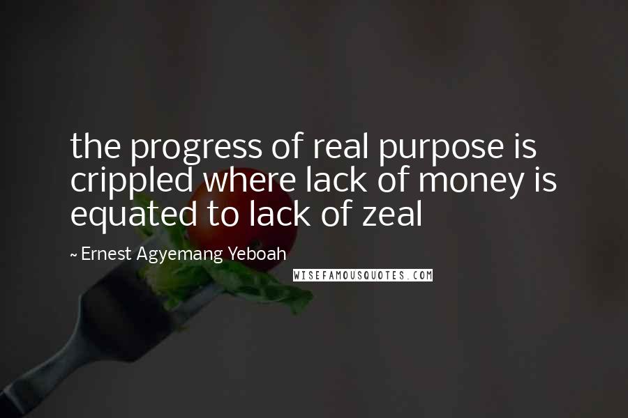 Ernest Agyemang Yeboah Quotes: the progress of real purpose is crippled where lack of money is equated to lack of zeal