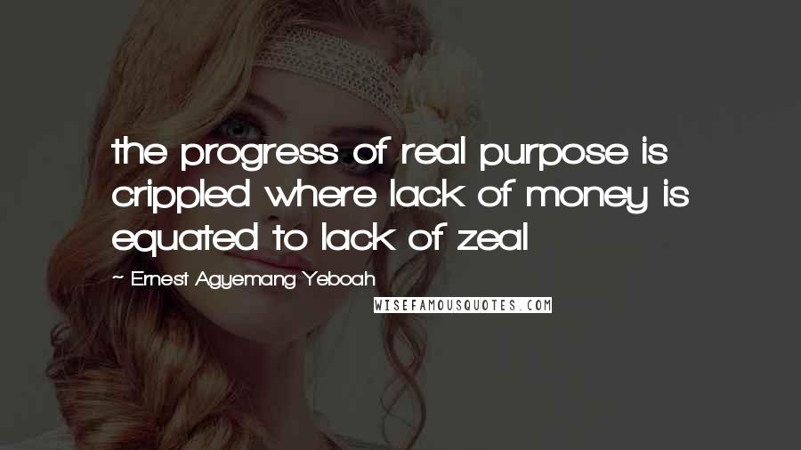 Ernest Agyemang Yeboah Quotes: the progress of real purpose is crippled where lack of money is equated to lack of zeal