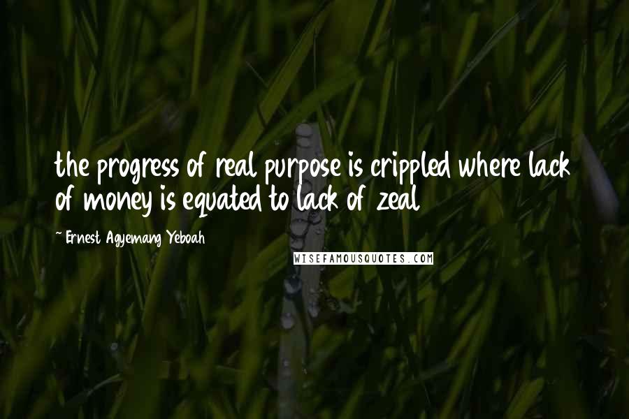 Ernest Agyemang Yeboah Quotes: the progress of real purpose is crippled where lack of money is equated to lack of zeal