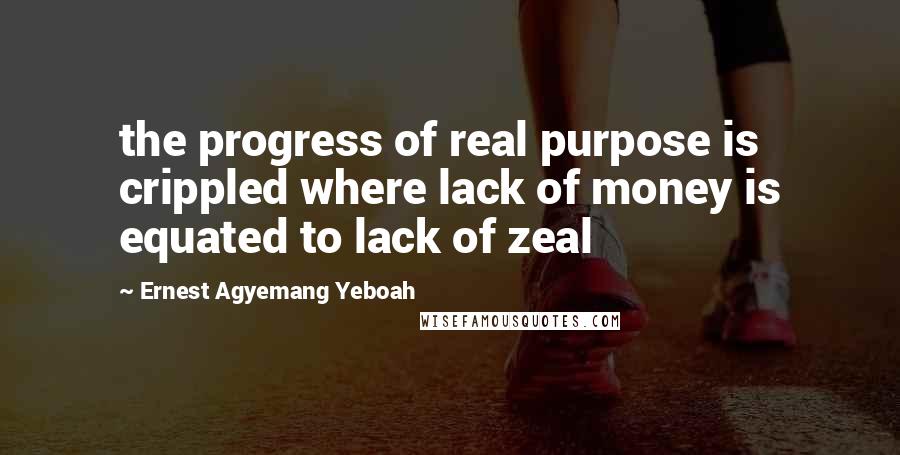 Ernest Agyemang Yeboah Quotes: the progress of real purpose is crippled where lack of money is equated to lack of zeal