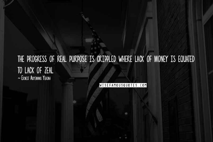 Ernest Agyemang Yeboah Quotes: the progress of real purpose is crippled where lack of money is equated to lack of zeal