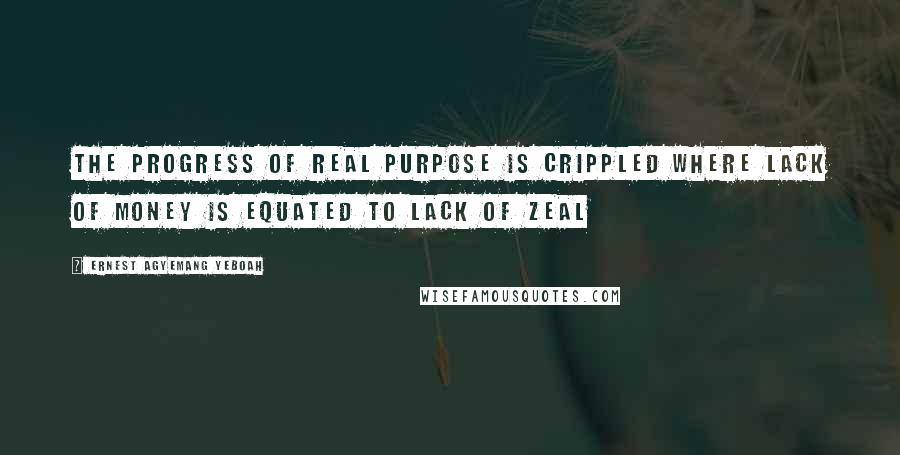 Ernest Agyemang Yeboah Quotes: the progress of real purpose is crippled where lack of money is equated to lack of zeal