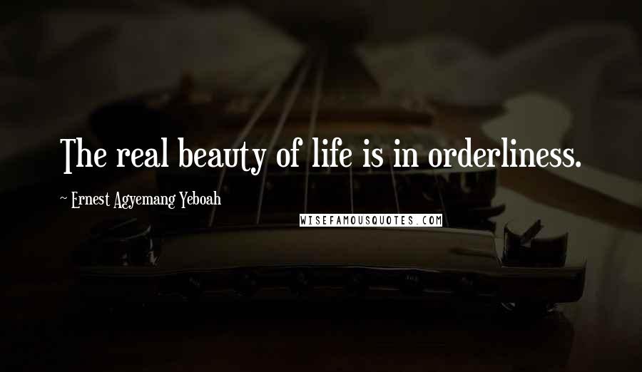 Ernest Agyemang Yeboah Quotes: The real beauty of life is in orderliness.