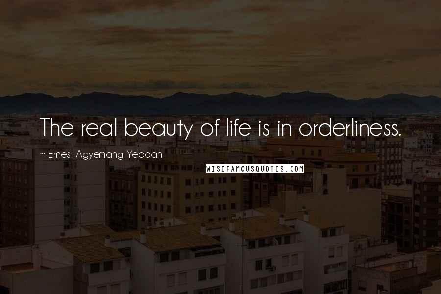 Ernest Agyemang Yeboah Quotes: The real beauty of life is in orderliness.