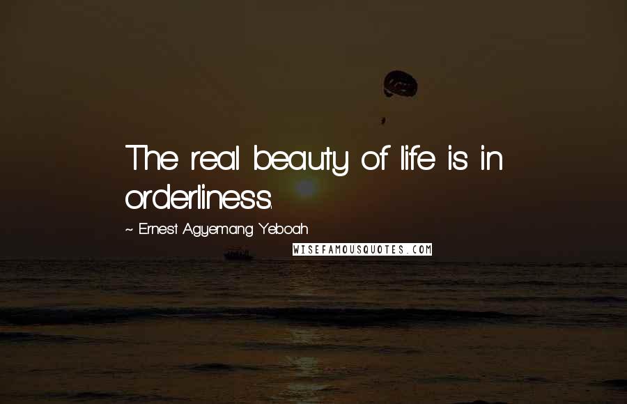 Ernest Agyemang Yeboah Quotes: The real beauty of life is in orderliness.