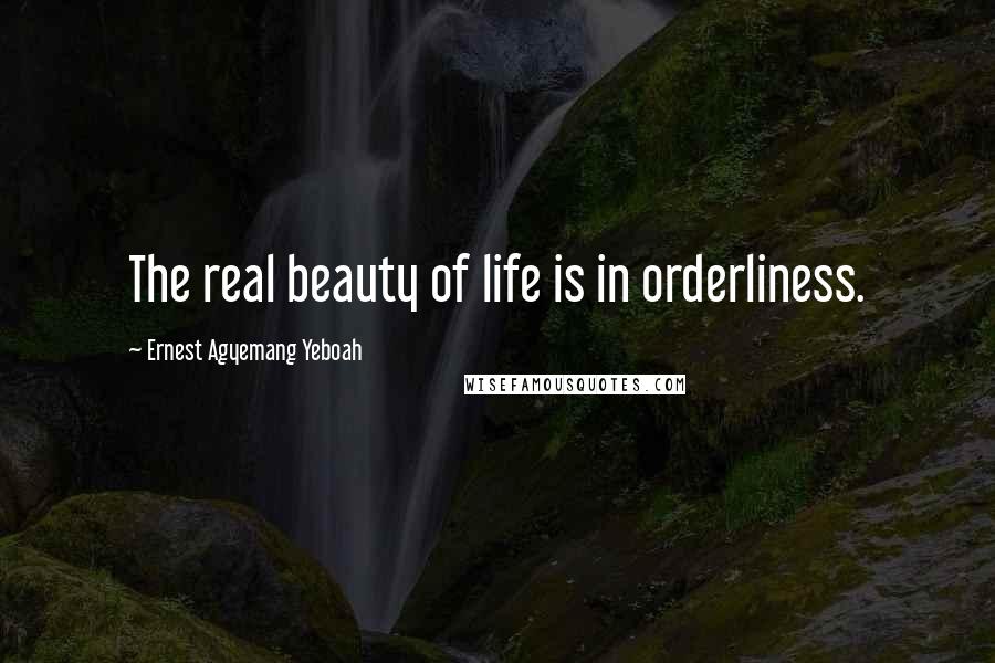 Ernest Agyemang Yeboah Quotes: The real beauty of life is in orderliness.