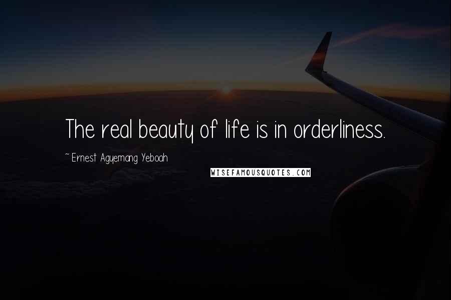 Ernest Agyemang Yeboah Quotes: The real beauty of life is in orderliness.