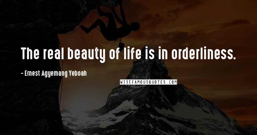 Ernest Agyemang Yeboah Quotes: The real beauty of life is in orderliness.