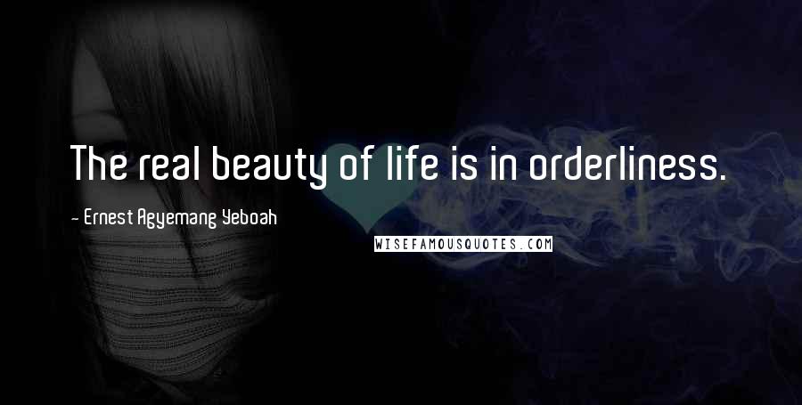 Ernest Agyemang Yeboah Quotes: The real beauty of life is in orderliness.