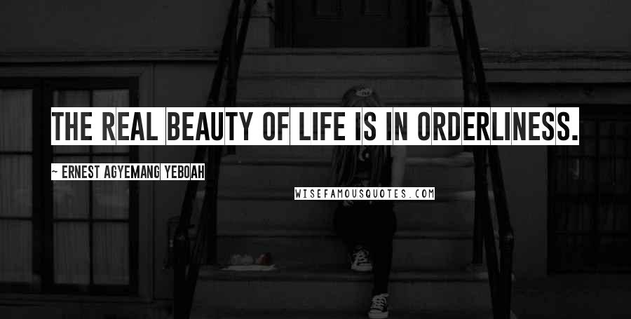 Ernest Agyemang Yeboah Quotes: The real beauty of life is in orderliness.
