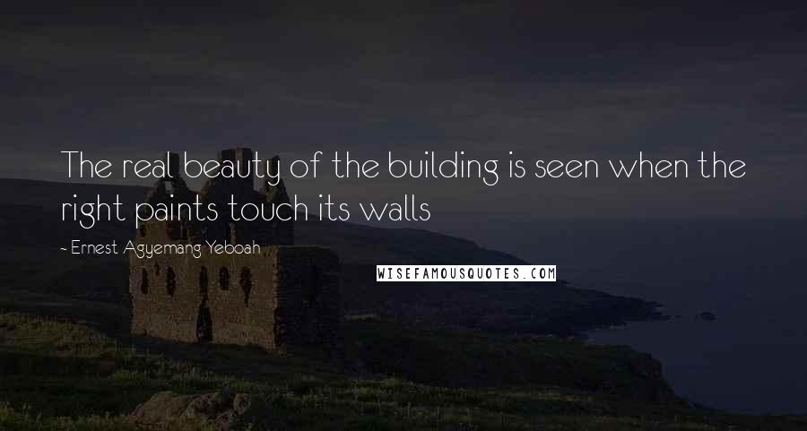 Ernest Agyemang Yeboah Quotes: The real beauty of the building is seen when the right paints touch its walls