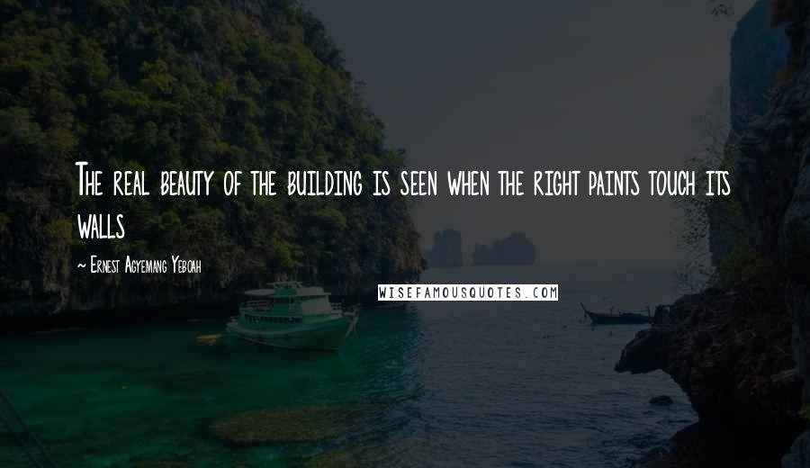 Ernest Agyemang Yeboah Quotes: The real beauty of the building is seen when the right paints touch its walls
