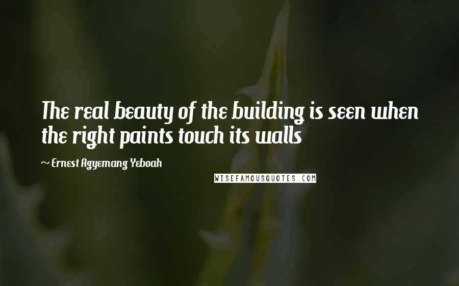 Ernest Agyemang Yeboah Quotes: The real beauty of the building is seen when the right paints touch its walls