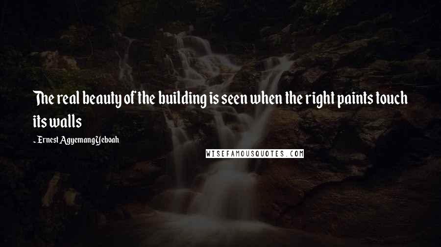 Ernest Agyemang Yeboah Quotes: The real beauty of the building is seen when the right paints touch its walls