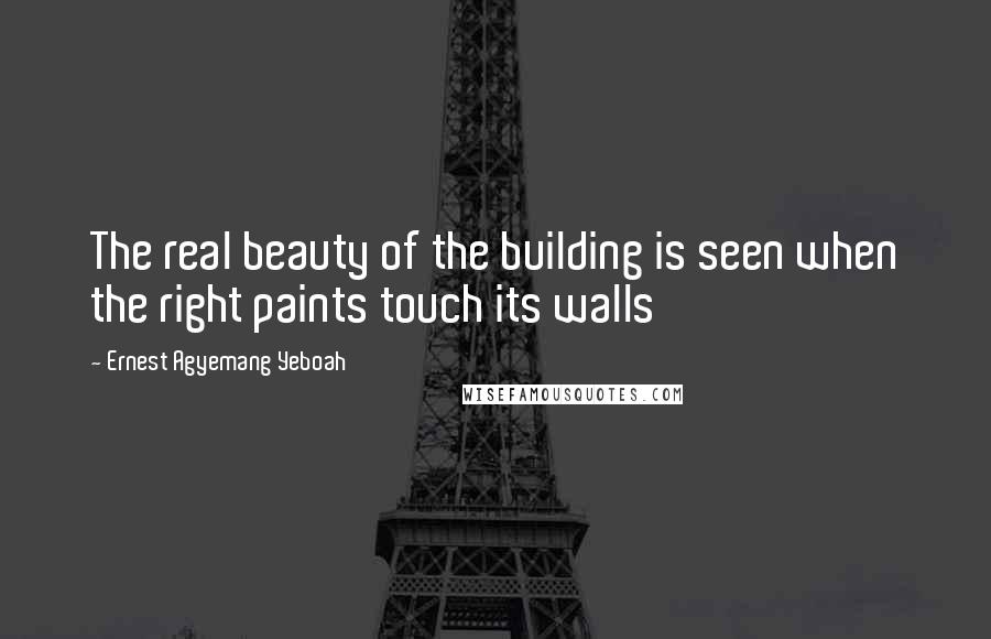 Ernest Agyemang Yeboah Quotes: The real beauty of the building is seen when the right paints touch its walls