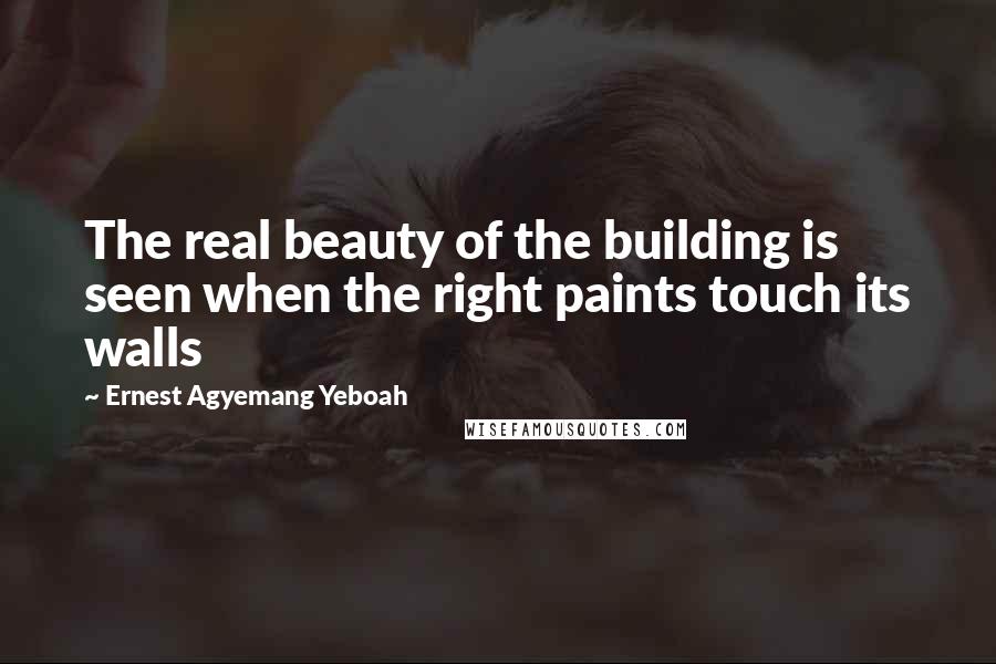 Ernest Agyemang Yeboah Quotes: The real beauty of the building is seen when the right paints touch its walls