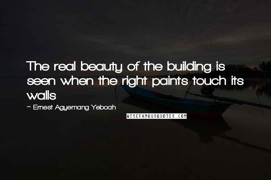 Ernest Agyemang Yeboah Quotes: The real beauty of the building is seen when the right paints touch its walls
