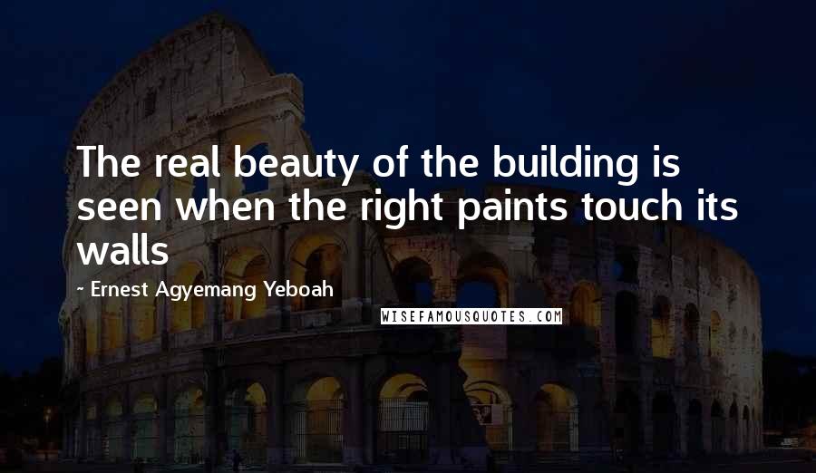 Ernest Agyemang Yeboah Quotes: The real beauty of the building is seen when the right paints touch its walls