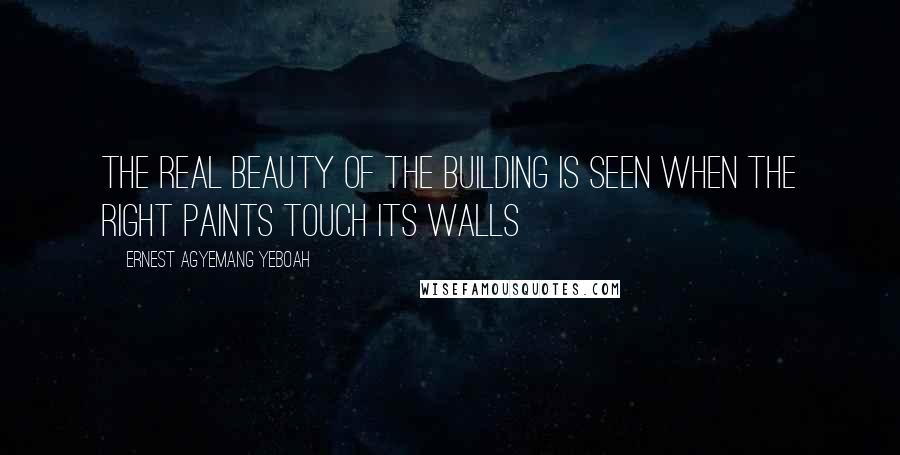 Ernest Agyemang Yeboah Quotes: The real beauty of the building is seen when the right paints touch its walls