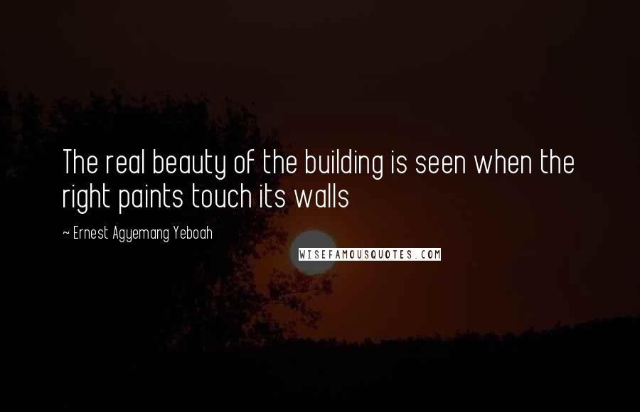 Ernest Agyemang Yeboah Quotes: The real beauty of the building is seen when the right paints touch its walls