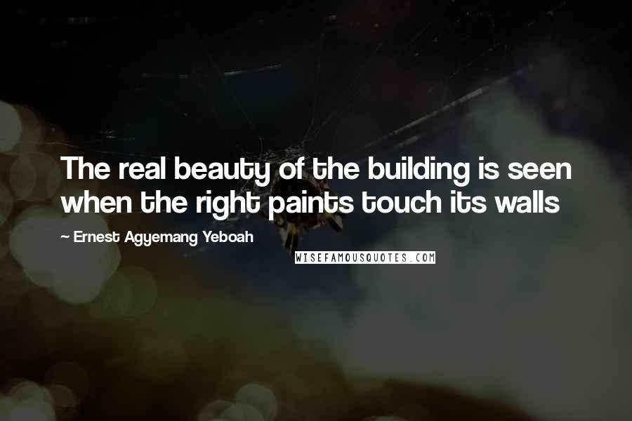 Ernest Agyemang Yeboah Quotes: The real beauty of the building is seen when the right paints touch its walls