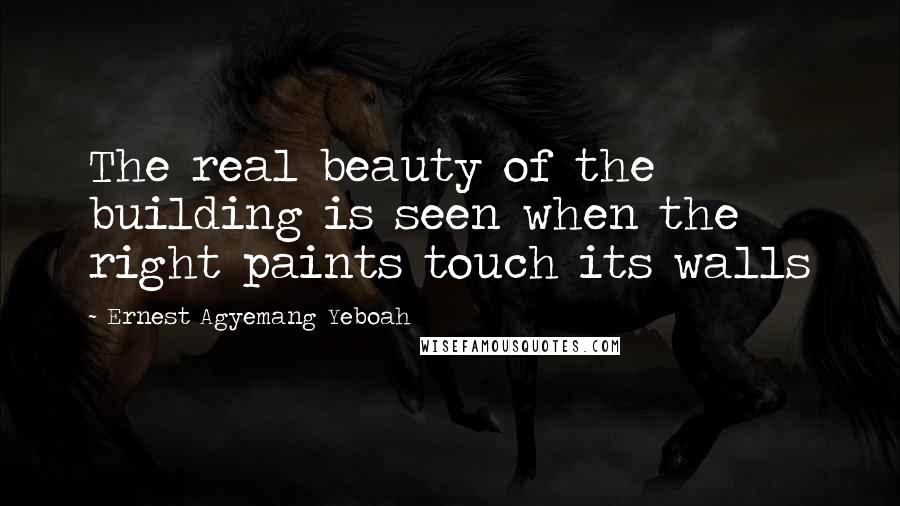 Ernest Agyemang Yeboah Quotes: The real beauty of the building is seen when the right paints touch its walls