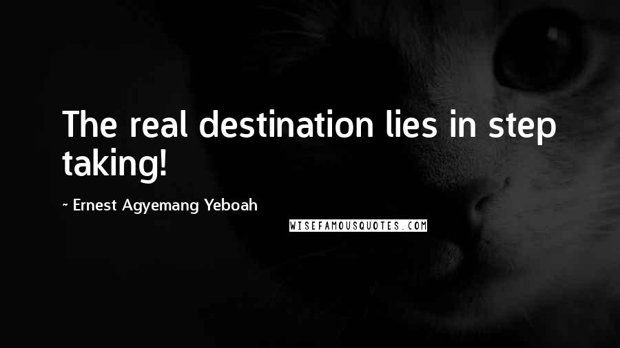 Ernest Agyemang Yeboah Quotes: The real destination lies in step taking!