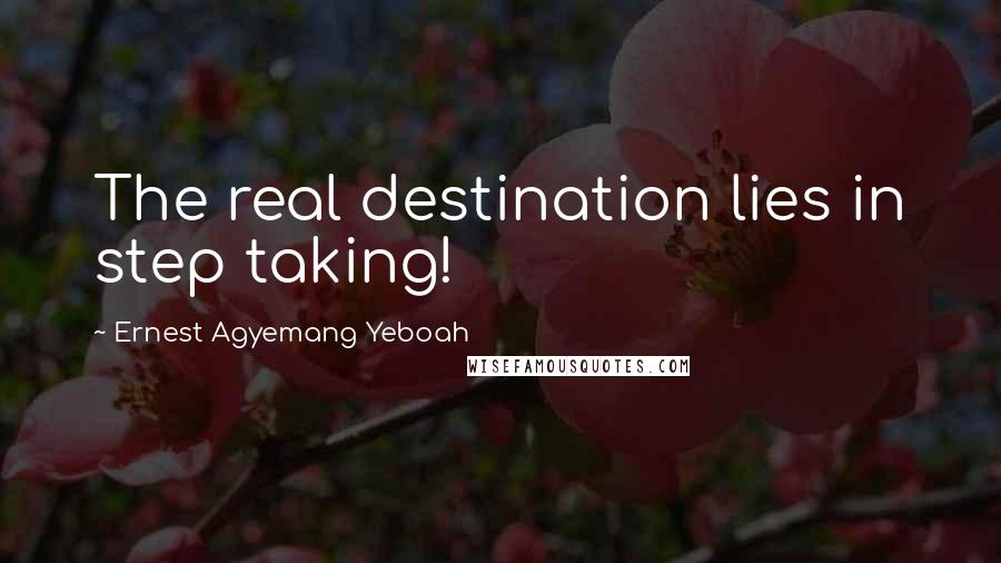 Ernest Agyemang Yeboah Quotes: The real destination lies in step taking!