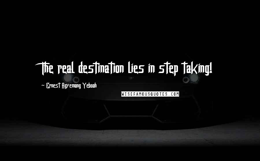 Ernest Agyemang Yeboah Quotes: The real destination lies in step taking!